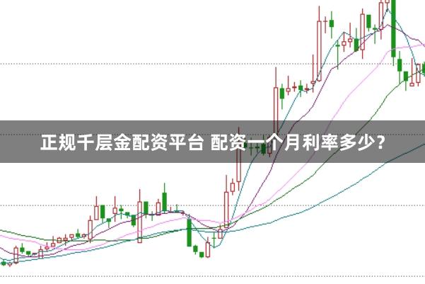 正规千层金配资平台 配资一个月利率多少？