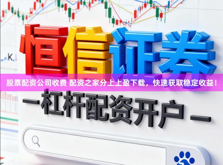 股票配资公司收费 配资之家分上上盈下载，快速获取稳定收益！