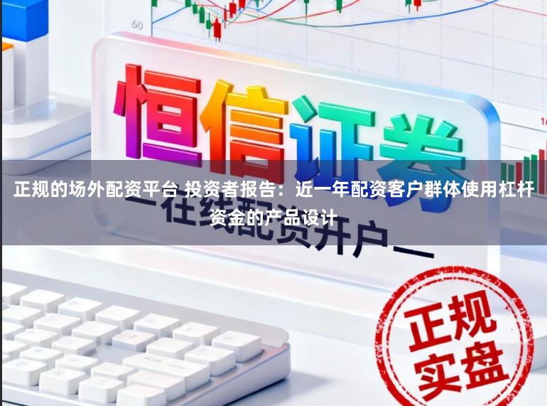 正规的场外配资平台 投资者报告：近一年配资客户群体使用杠杆资金的产品设计