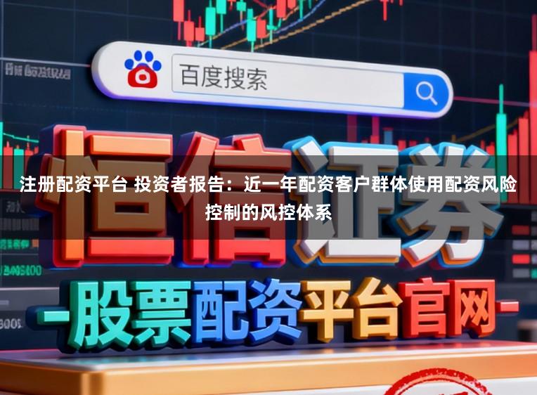注册配资平台 投资者报告：近一年配资客户群体使用配资风险控制的风控体系