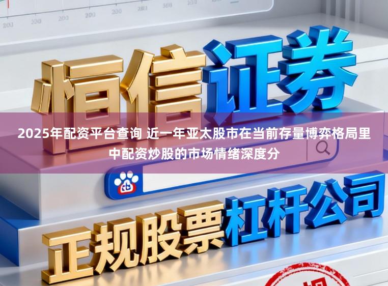 2025年配资平台查询 近一年亚太股市在当前存量博弈格局里中配资炒股的市场情绪深度分
