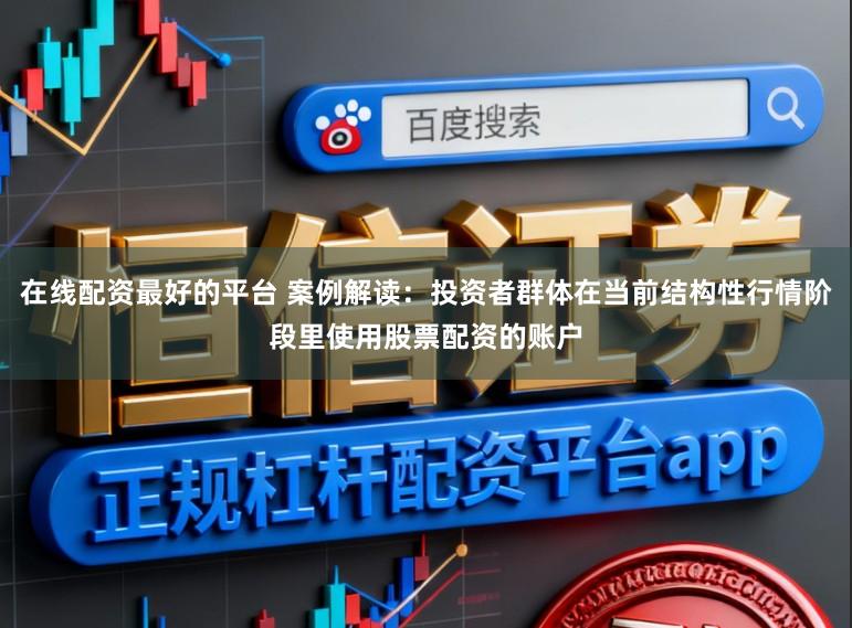 在线配资最好的平台 案例解读：投资者群体在当前结构性行情阶段里使用股票配资的账户