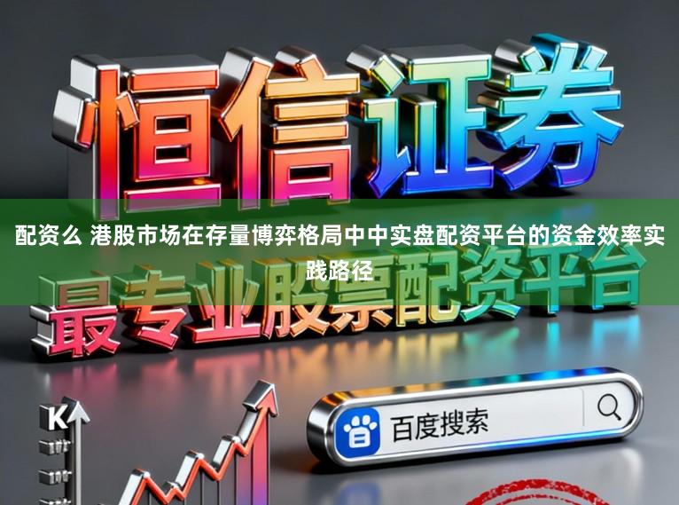 配资么 港股市场在存量博弈格局中中实盘配资平台的资金效率实践路径
