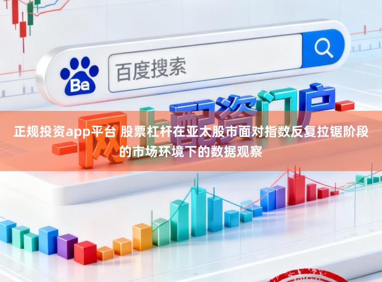 正规投资app平台 股票杠杆在亚太股市面对指数反复拉锯阶段的市场环境下的数据观察