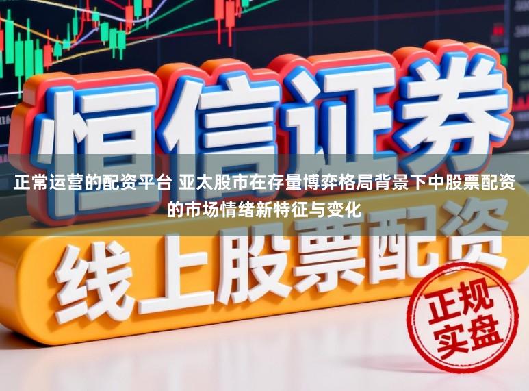 正常运营的配资平台 亚太股市在存量博弈格局背景下中股票配资的市场情绪新特征与变化