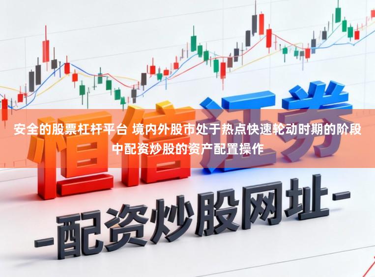 安全的股票杠杆平台 境内外股市处于热点快速轮动时期的阶段中配资炒股的资产配置操作