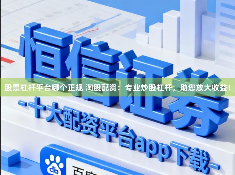 股票杠杆平台哪个正规 淘股配资：专业炒股杠杆，助您放大收益！