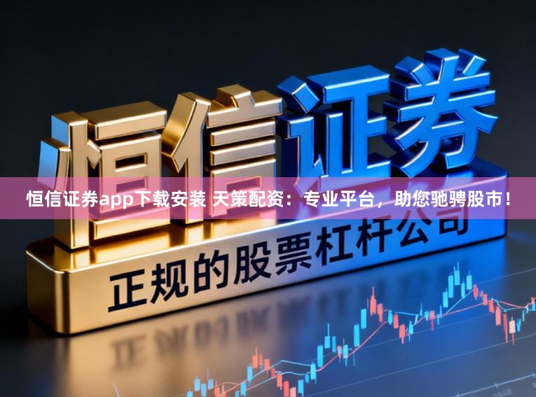 恒信证券app下载安装 天策配资：专业平台，助您驰骋股市！