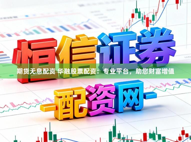期货无息配资 华融股票配资：专业平台，助您财富增值