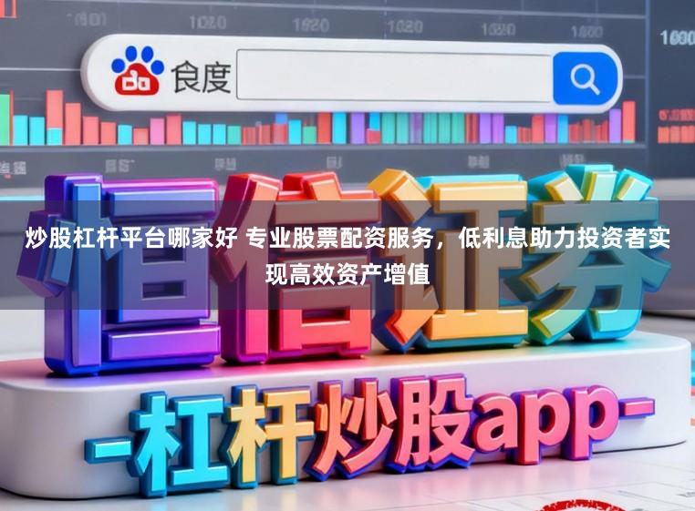 炒股杠杆平台哪家好 专业股票配资服务，低利息助力投资者实现高效资产增值