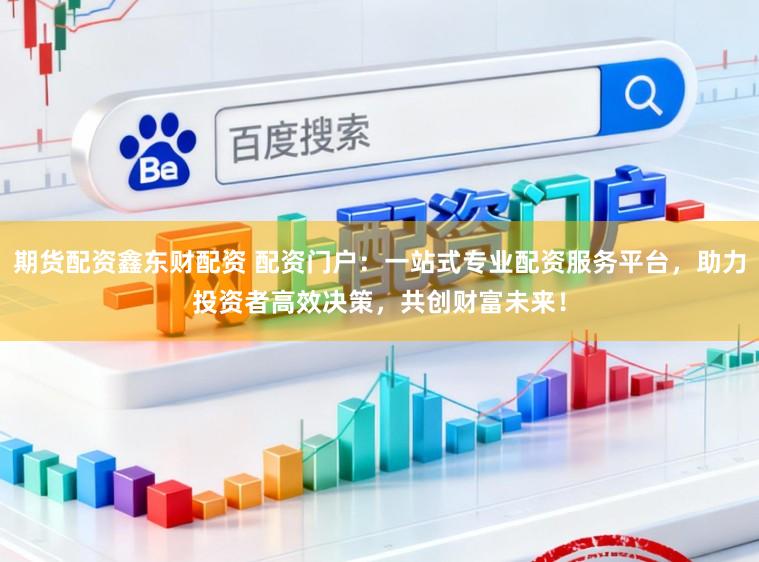 期货配资鑫东财配资 配资门户：一站式专业配资服务平台，助力投资者高效决策，共创财富未来！