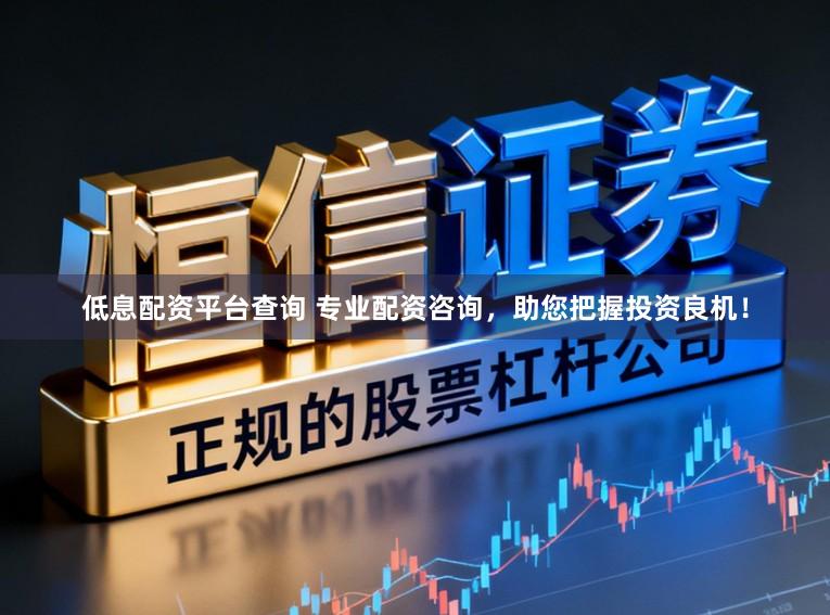低息配资平台查询 专业配资咨询，助您把握投资良机！