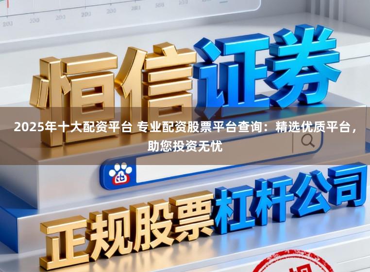 2025年十大配资平台 专业配资股票平台查询：精选优质平台，助您投资无忧