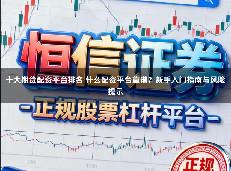 十大期货配资平台排名 什么配资平台靠谱？新手入门指南与风险提示