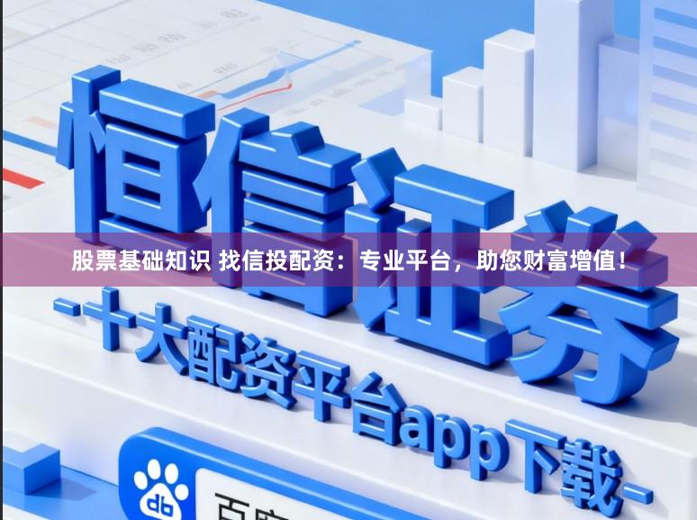 股票基础知识 找信投配资:专业平台,助您财富增值!