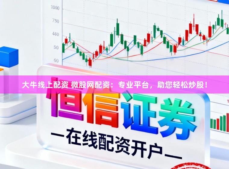 大牛线上配资 微股网配资：专业平台，助您轻松炒股！