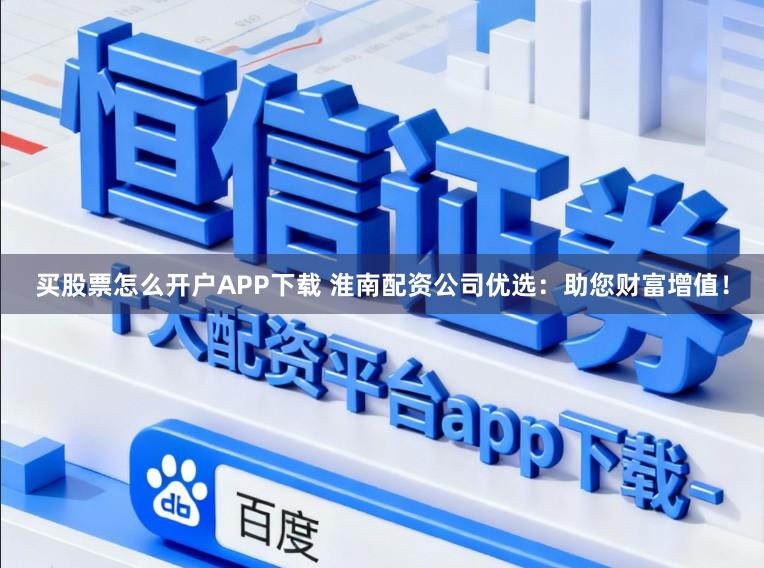 买股票怎么开户APP下载 淮南配资公司优选：助您财富增值！