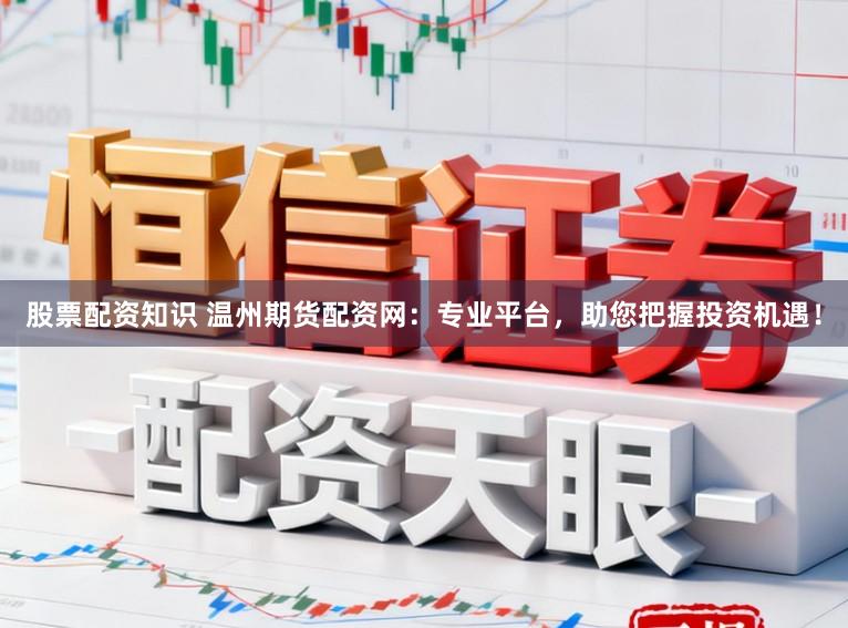 股票配资知识 温州期货配资网：专业平台，助您把握投资机遇！