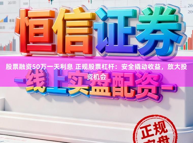 股票融资50万一天利息 正规股票杠杆:安全撬动收益,放大投资机会